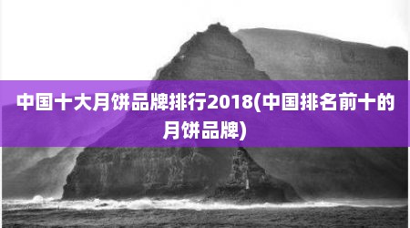 中国十大月饼品牌排行2018(中国排名前十的月饼品牌)