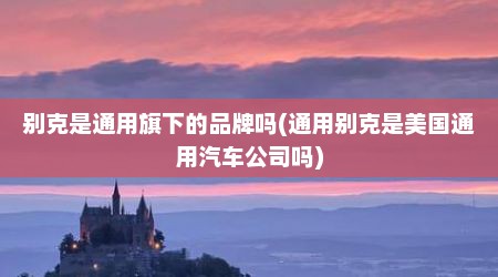别克是通用旗下的品牌吗(通用别克是美国通用汽车公司吗)