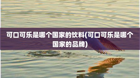 可口可乐是哪个国家的饮料(可口可乐是哪个国家的品牌)