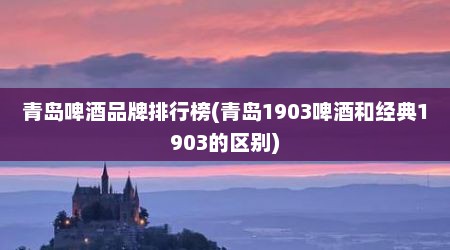 青岛啤酒品牌排行榜(青岛1903啤酒和经典1903的区别)