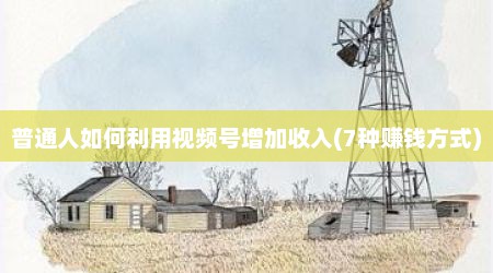 普通人如何利用视频号增加收入(7种赚钱方式)