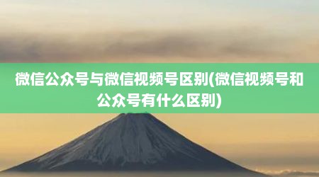 微信公众号与微信视频号区别(微信视频号和公众号有什么区别)