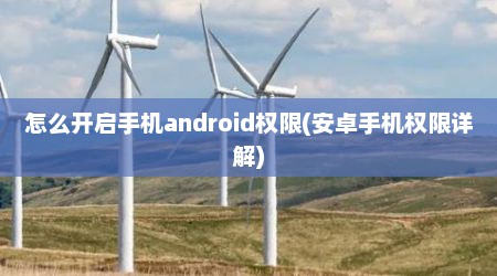 怎么开启手机android权限(安卓手机权限详解)