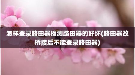 怎样登录路由器检测路由器的好坏(路由器改桥接后不能登录路由器)