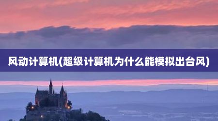 风动计算机(超级计算机为什么能模拟出台风)