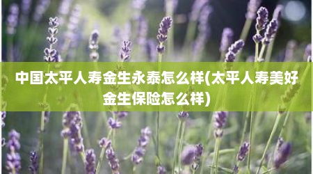 中国太平人寿金生永泰怎么样(太平人寿美好金生保险怎么样)