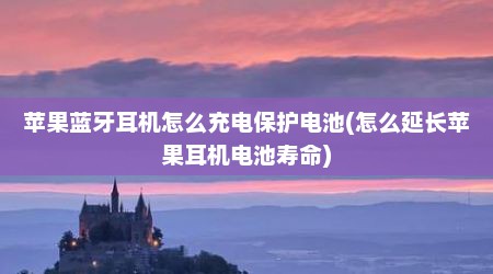苹果蓝牙耳机怎么充电保护电池(怎么延长苹果耳机电池寿命)