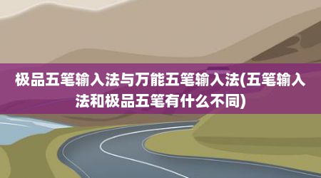 极品五笔输入法与万能五笔输入法(五笔输入法和极品五笔有什么不同)