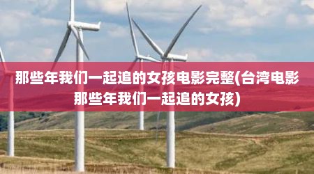 那些年我们一起追的女孩电影完整(台湾电影那些年我们一起追的女孩)