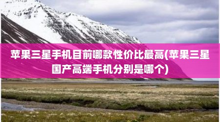 苹果三星手机目前哪款性价比最高(苹果三星国产高端手机分别是哪个)