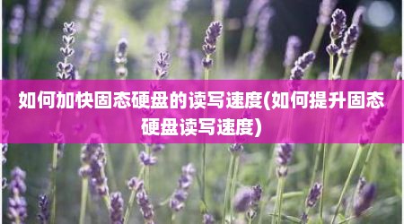 如何加快固态硬盘的读写速度(如何提升固态硬盘读写速度)