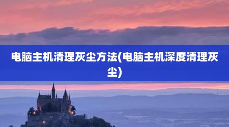 电脑主机清理灰尘方法(电脑主机深度清理灰尘)