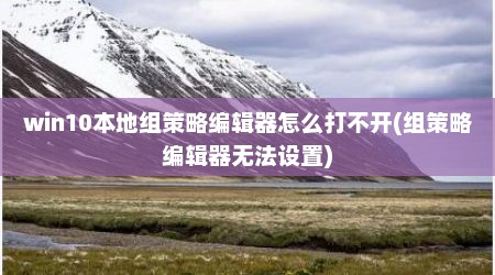 win10本地组策略编辑器怎么打不开(组策略编辑器无法设置)