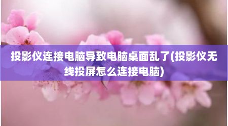 投影仪连接电脑导致电脑桌面乱了(投影仪无线投屏怎么连接电脑)