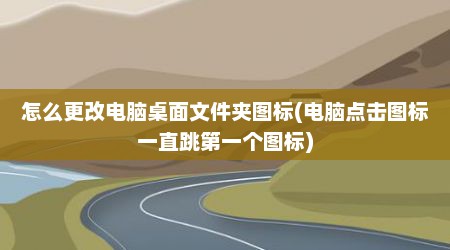 怎么更改电脑桌面文件夹图标(电脑点击图标一直跳第一个图标)