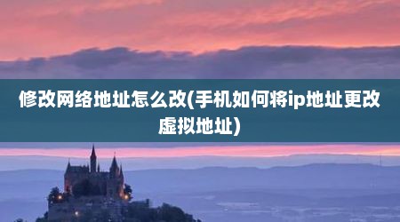 修改网络地址怎么改(手机如何将ip地址更改虚拟地址)