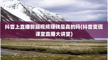 抖音上直播剪辑视频赚钱是真的吗(抖音变现课堂直播大讲堂)