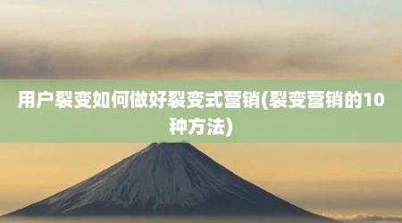 用户裂变如何做好裂变式营销(裂变营销的10种方法)