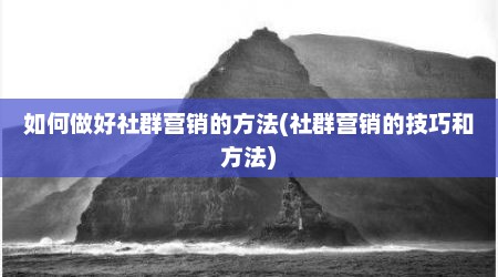 如何做好社群营销的方法(社群营销的技巧和方法)