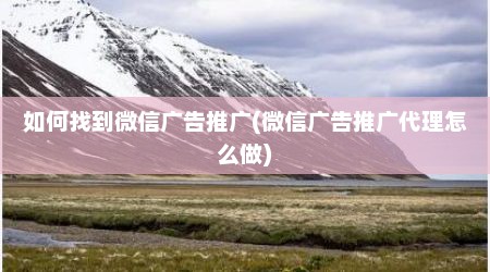 如何找到微信广告推广(微信广告推广代理怎么做)