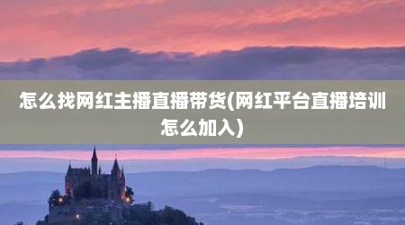 怎么找网红主播直播带货(网红平台直播培训怎么加入)