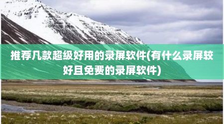 推荐几款超级好用的录屏软件(有什么录屏较好且免费的录屏软件)