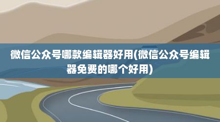 微信公众号哪款编辑器好用(微信公众号编辑器免费的哪个好用)