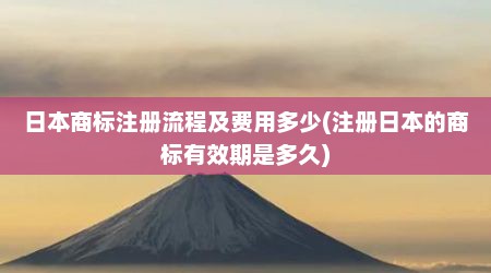 日本商标注册流程及费用多少(注册日本的商标有效期是多久)
