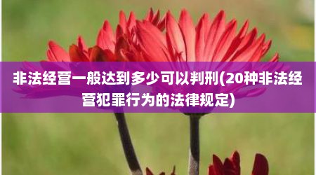 非法经营一般达到多少可以判刑(20种非法经营犯罪行为的法律规定)