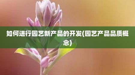 如何进行园艺新产品的开发(园艺产品品质概念)