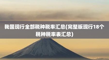 我国现行全部税种税率汇总(完整版现行18个税种税率表汇总)