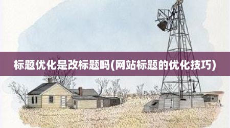 标题优化是改标题吗(网站标题的优化技巧)