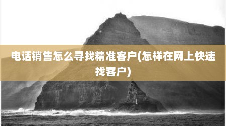电话销售怎么寻找精准客户(怎样在网上快速找客户)