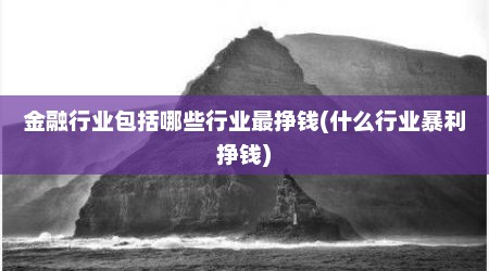 金融行业包括哪些行业最挣钱(什么行业暴利挣钱)