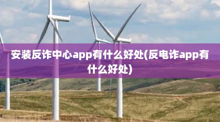 安装反诈中心app有什么好处(反电诈app有什么好处)