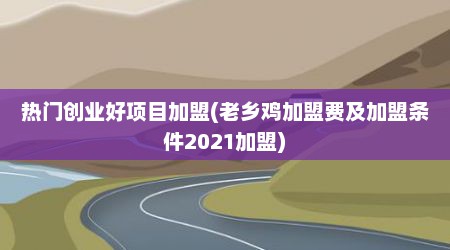 热门创业好项目加盟(老乡鸡加盟费及加盟条件2021加盟)