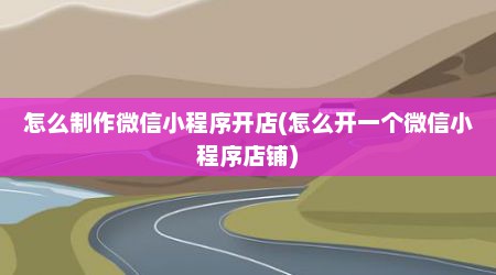 怎么制作微信小程序开店(怎么开一个微信小程序店铺)