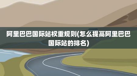 阿里巴巴国际站权重规则(怎么提高阿里巴巴国际站的排名)