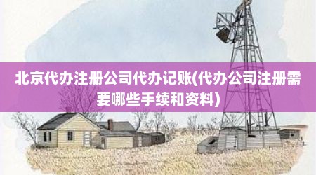 北京代办注册公司代办记账(代办公司注册需要哪些手续和资料)