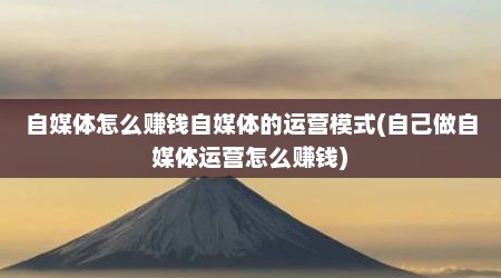 自媒体怎么赚钱自媒体的运营模式(自己做自媒体运营怎么赚钱)