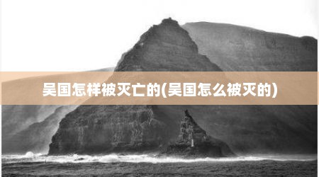 吴国怎样被灭亡的(吴国怎么被灭的)