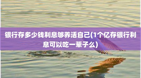 银行存多少钱利息够养活自己(1个亿存银行利息可以吃一辈子么)