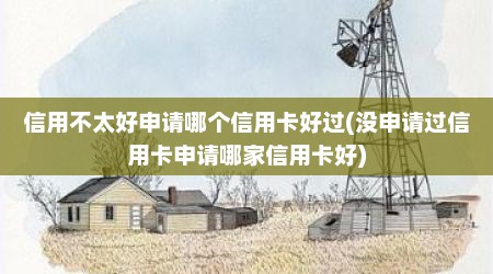 信用不太好申请哪个信用卡好过(没申请过信用卡申请哪家信用卡好)