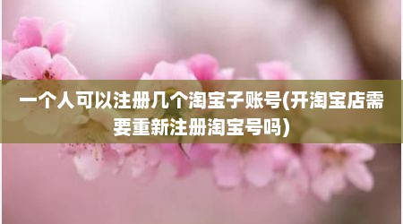 一个人可以注册几个淘宝子账号(开淘宝店需要重新注册淘宝号吗)