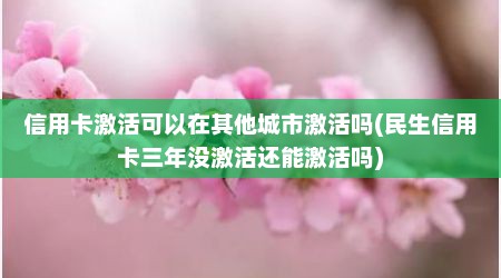 信用卡激活可以在其他城市激活吗(民生信用卡三年没激活还能激活吗)