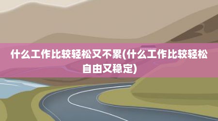 什么工作比较轻松又不累(什么工作比较轻松自由又稳定)