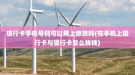银行卡手机号码可以网上修改吗(在手机上银行卡与银行卡怎么转钱)