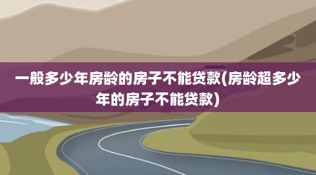 一般多少年房龄的房子不能贷款(房龄超多少年的房子不能贷款)