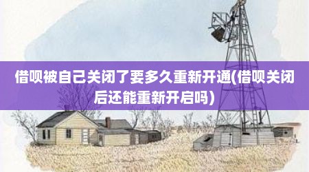 借呗被自己关闭了要多久重新开通(借呗关闭后还能重新开启吗)
