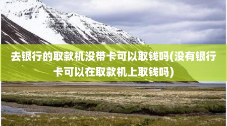 去银行的取款机没带卡可以取钱吗(没有银行卡可以在取款机上取钱吗)